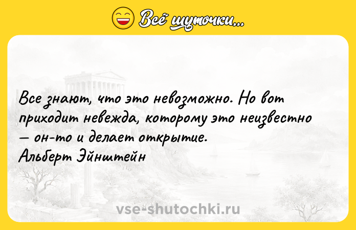 Цитата: Все знают, что это невозможно. Но вот приходит невежда, которому это неизвестно он-то и делает открытие. Альберт Эйнштейн