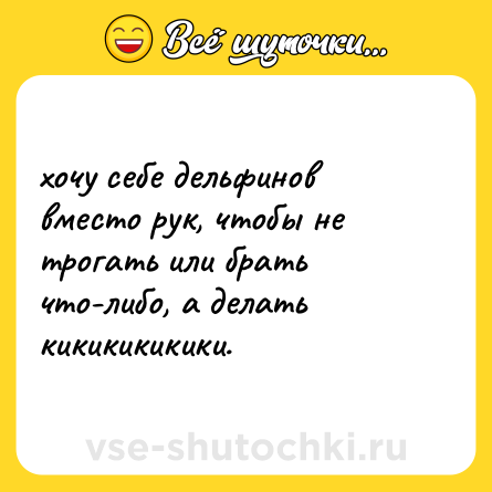 Шутка: хочу себе дельфинов вместо рук, чтобы не трогать или брать что-либо, а делать кикикикикики.