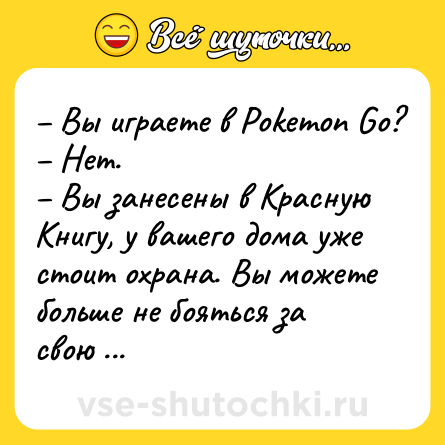 Шутка: – Вы играете в Pokеmon Go?<br>– Нет.<br>– Вы занесены в Красную Книгу, у вашего дома уже стоит охрана. Вы можете больше не бояться за свою жизнь.