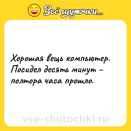 Шутка: Хорошая вещь компьютер. Посидел десять минут – полтора часа прошло.