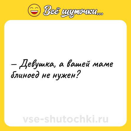 Шутка: — Девушка, а вашей маме блиноед не нужен?