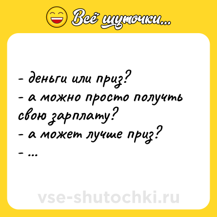 Шутка: - деньги или приз? <br>- а можно просто получть свою зарплату? <br>- а может лучше приз? <br>- ...