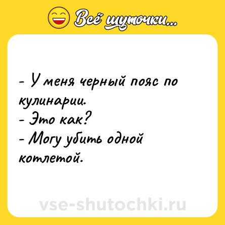 Шутка: - У меня черный пояс по кулинарии. <br>- Это как?<br>- Могу убить одной котлетой.