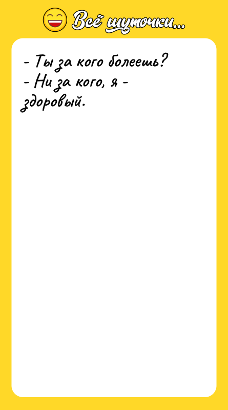 Шутка: - Ты за кого болеешь?- Ни за кого, я - здоровый.