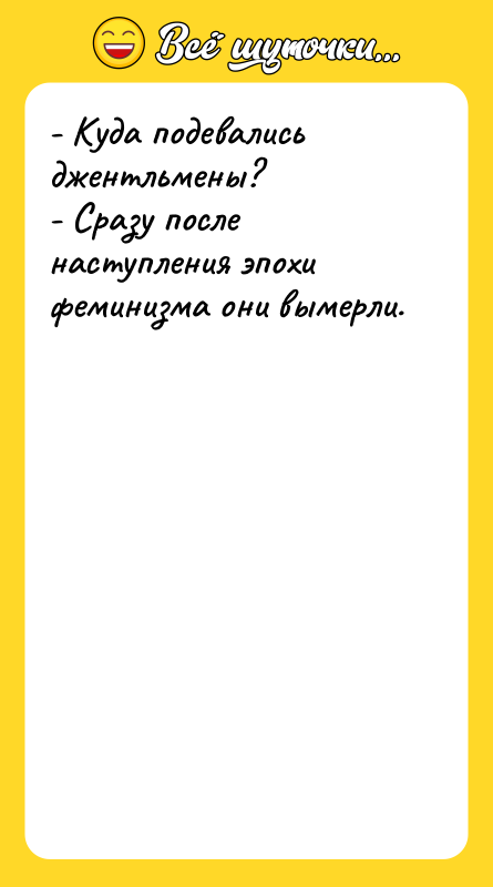 Шутка: - Куда подевались джентльмены?- Сразу после наступления эпохи феминизма они вымерли.
