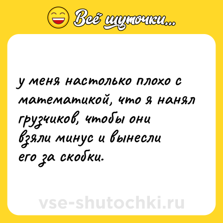 Шутка: у меня настолько плохо с математикой, что я нанял грузчиков, чтобы они взяли минус и вынесли его за скобки.