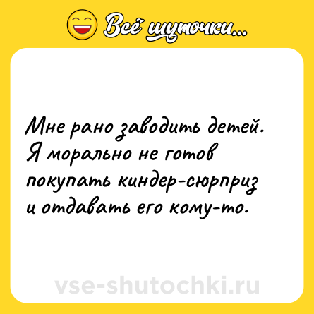 Шутка: Мне рано заводить детей. Я морально не готов покупать киндер-сюрприз и отдавать его кому-то.
