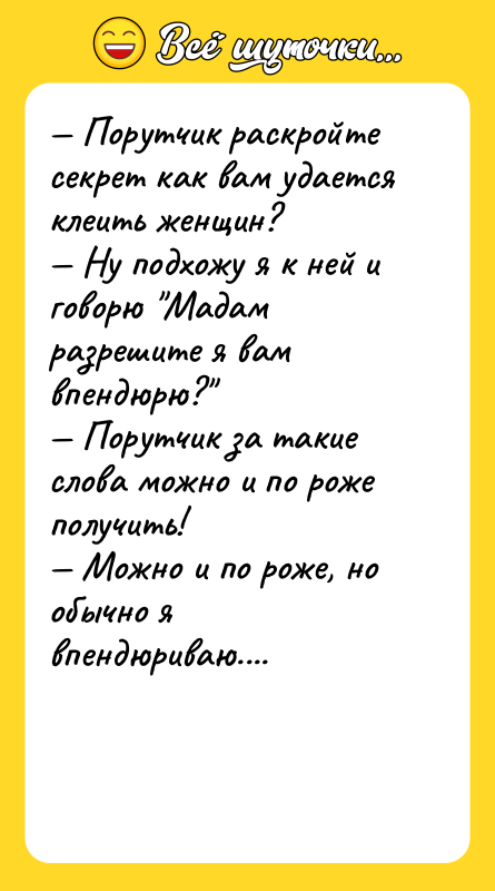 — Порутчик раскройте секрет как вам удается клеить женщин?<br/>— Ну