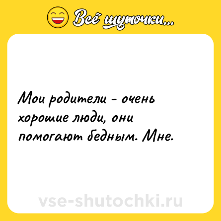 Шутка: Мои родители - очень хорошие люди, они помогают бедным. Мне.