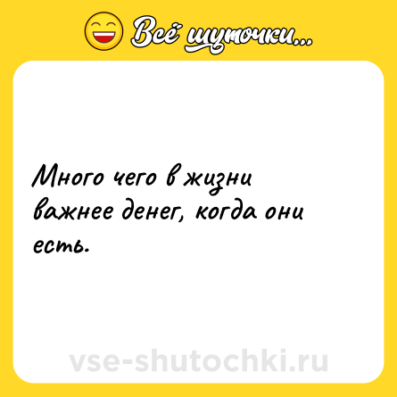 Шутка: Много чего в жизни важнее денег, когда они есть.
