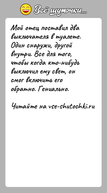 История: Мой отец поставил два выключателя в туалете. Один снаружи, другой внутри. Все для того, чтобы когда кто-нибудь выключил ему свет,