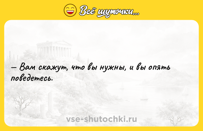 Цитата: Вам скажут, что вы нужны, и вы опять поведетесь.