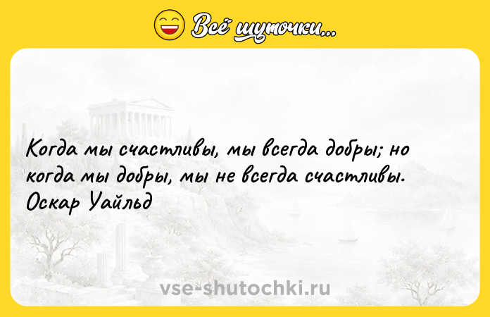 Цитата: Когда мы счастливы, мы всегда добры но когда мы добры, мы не всегда счастливы. Оскар Уайльд