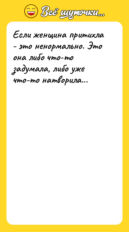 Если женщина притихла - это ненормально. Это она либо что-то
