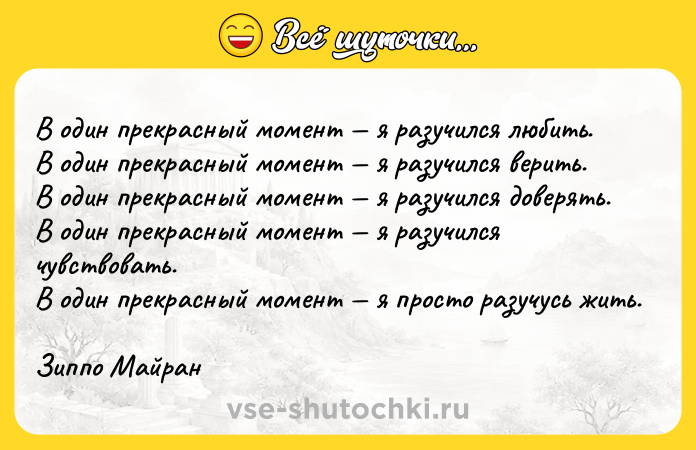 Цитата: В один прекрасный момент я разучился любить. В один прекрасный момент я разучился верить. В один прекрасный момент я разучился доверять. В один прекрасный момент я разучился чувствовать. В один прекрасный момент я просто разучусь жить. Зиппо Майран