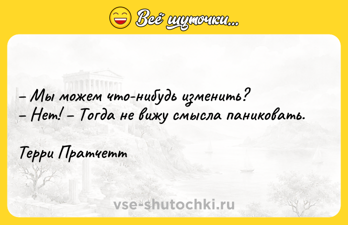 Цитата: Мы можем что-нибудь изменить? Нет! Тогда не вижу смысла паниковать. Терри Пратчетт