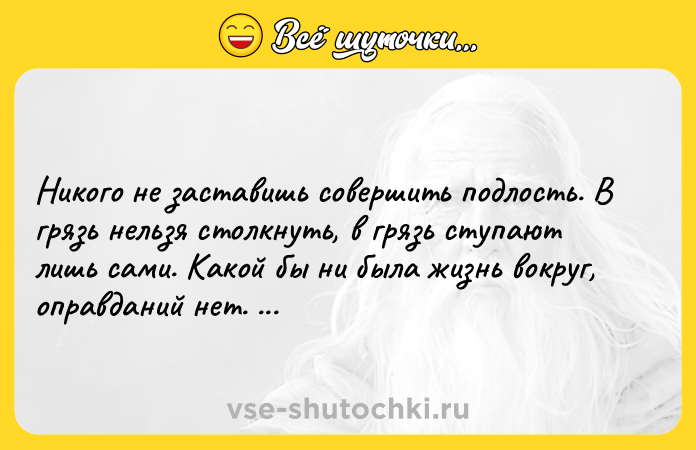 Цитата: Никого не заставишь совершить подлость. В грязь нельзя столкнуть, в грязь ступают лишь сами. Какой бы ни была жизнь вокруг, оправданий нет. Сергей Лукьяненко