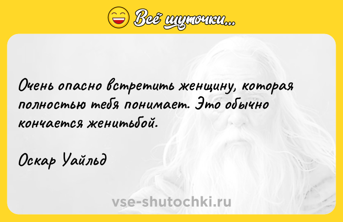 Цитата: Очень опасно встретить женщину, которая полностью тебя понимает. Это обычно кончается женитьбой.Оскар Уайльд