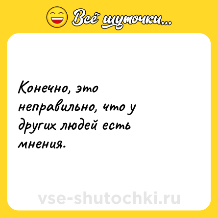 Шутка: Конечно, это неправильно, что у других людей есть мнения.
