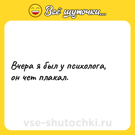 Шутка: Вчера я был у психолога, oн чет плакал.