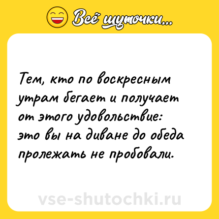 Шутка: Тем, кто по воскресным утрам бегает и получает от этого удовольствие: это вы на диване до обеда пролежать не пробовали.