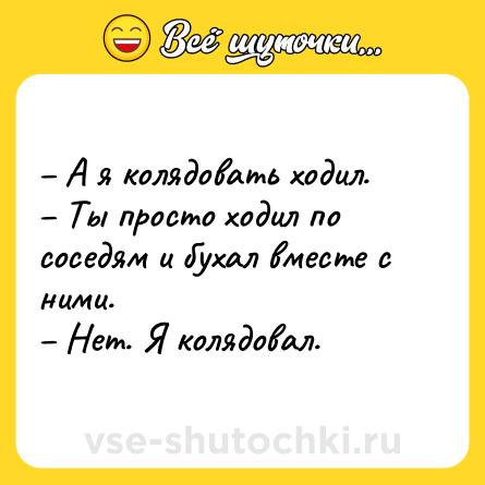 Шутка: – А я колядовать ходил. <br>– Ты просто ходил по соседям и бухал вместе с ними. <br>– Нет. Я колядовал.
