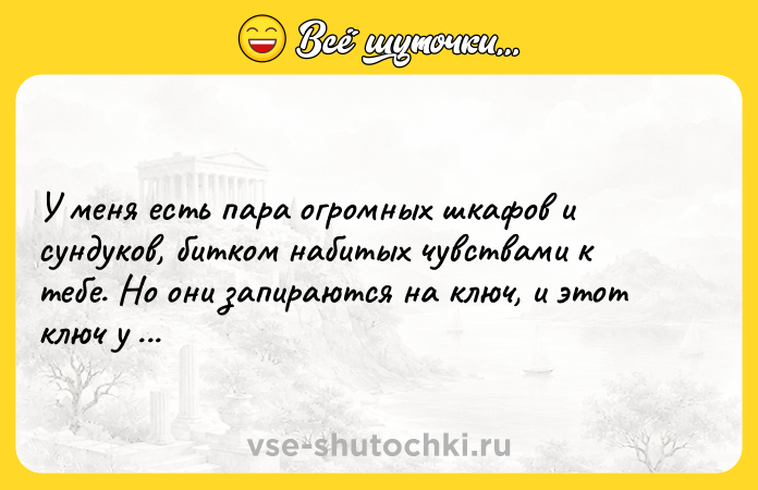 Цитата: У меня есть пара огромных шкафов и сундуков, битком набитых чувствами к тебе. Но они запираются на ключ, и этот ключ у меня в кармане.Даниэль Глаттауэр