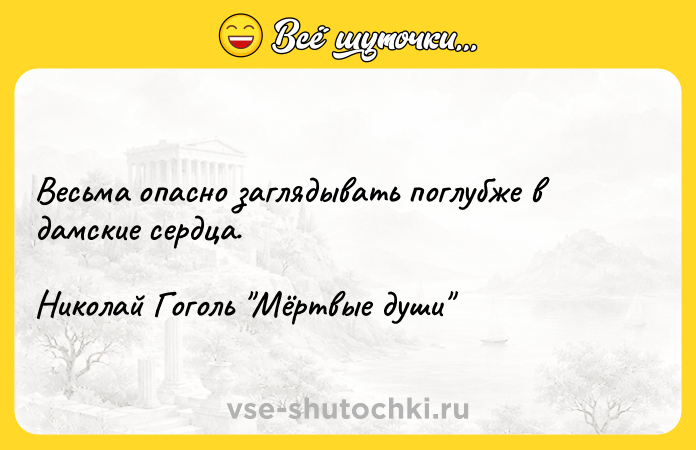 Цитата: Весьма опасно заглядывать поглубже в дамские сердца.Николай Гоголь Мёртвые души