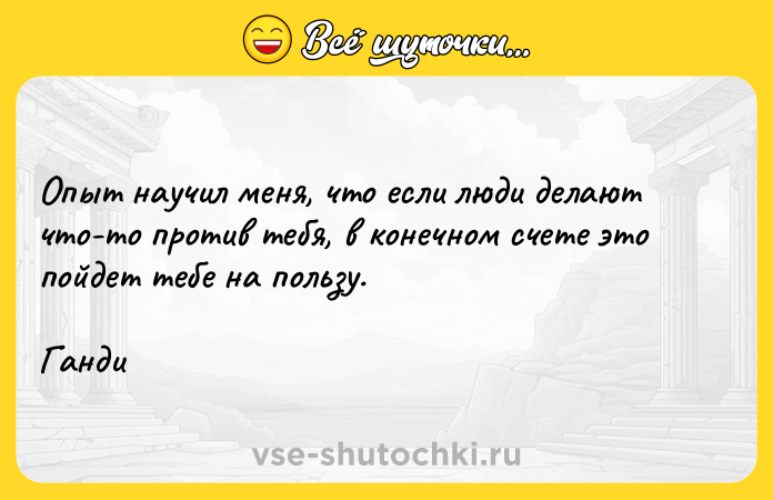 Цитата: Опыт научил меня, что если люди делают что-то против тебя, в конечном счете это пойдет тебе на пользу.Ганди