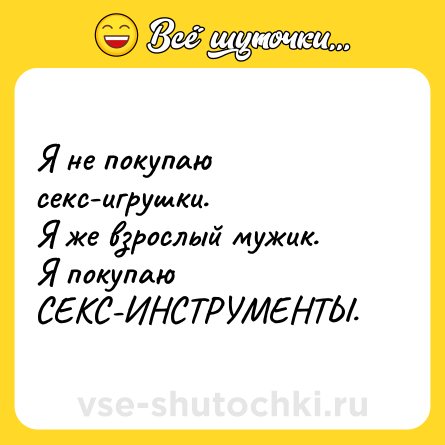 Шутка: Я не покупаю секс-игрушки. <br>Я же взрослый мужик. <br>Я покупаю СЕКС-ИНСТРУМЕНТЫ.