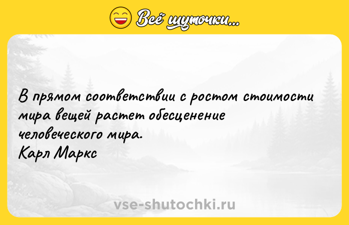 Цитата: В прямом соответствии с ростом стоимости мира вещей растет обесценение человеческого мира. Карл Маркс