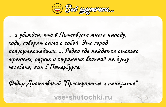 Цитата: ... я убежден, что в Петербурге много народу, ходя, говорят сами с собой. Это город полусумасшедших. ... Редко где найдется столько мрачных, резких и странных влияний на душу человека, как в Петербурге.Федор Достоевский Преступление и наказание