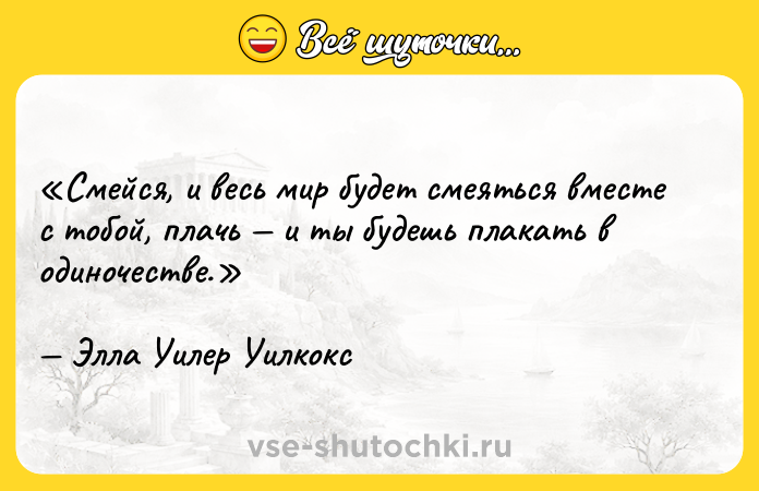 Цитата: Смейся, и весь мир будет смеяться вместе с тобой, плачь и ты будешь плакать в одиночестве.Элла Уилер Уилкокс
