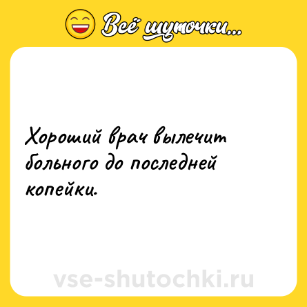 Шутка: Хороший врач вылечит больного до последней копейки.