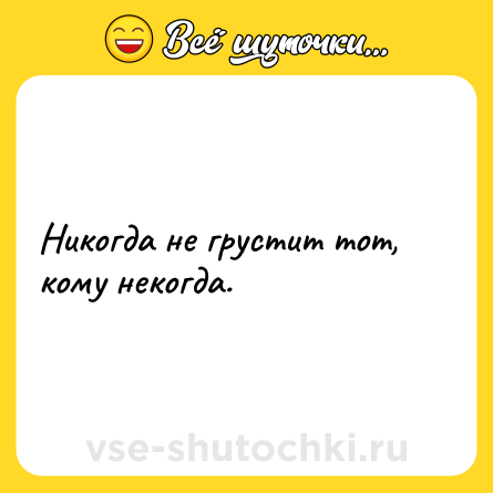 Шутка: Никогда не грустит тот, кому некогда.