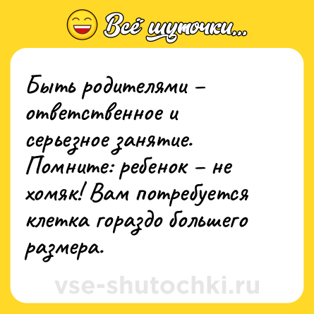 Шутка: Быть родителями – ответственное и серьезное занятие. Помните: ребенок – не хомяк! Вам потребуется клетка гораздо большего размера.
