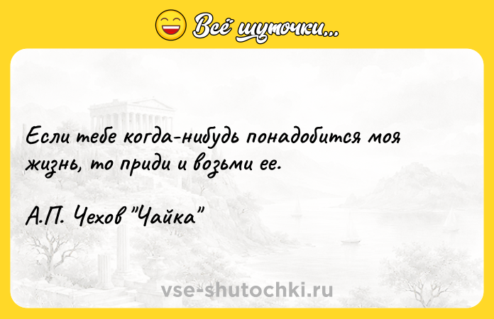 Цитата: Если тебе когда-нибудь понадобится моя жизнь, то приди и возьми ее. А.П. Чехов Чайка