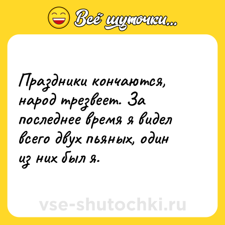 Шутка: Праздники кончаются, народ трезвеет. За последнее время я видел всего двух пьяных, один из них был я.