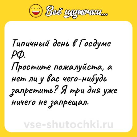 Шутка: Типичный день в Госдуме РФ.<br>Простите пожалуйста, а нет ли у вас чего-нибудь запретить? Я три дня уже ничего не запрещал.