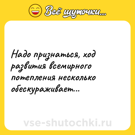 Шутка: Надо признаться, ход развития всемирного потепления несколько обескураживает...