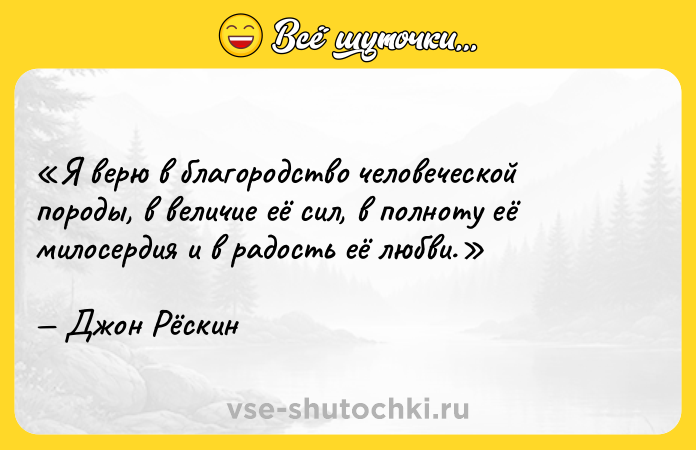 Цитата: Я верю в благородство человеческой породы, в величие её сил, в полноту её милосердия и в радость её любви.Джон Рёскин