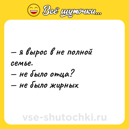 Шутка: — я вырос в не полной семье.  <br>— не было отца?  <br>— не было жирных