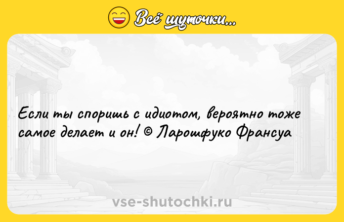 Цитата: Если ты споришь с идиотом, вероятно тоже самое делает и он! Ларошфуко Франсуа