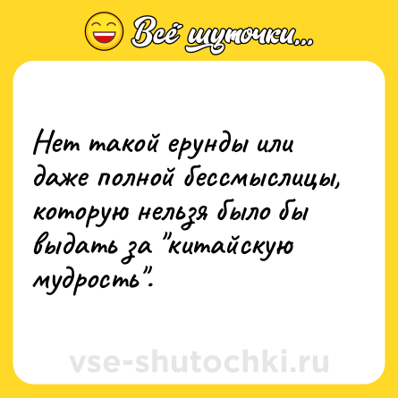 Шутка: Нет такой ерунды или даже полной бессмыслицы, которую нельзя было бы выдать за китайскую мудрость .
