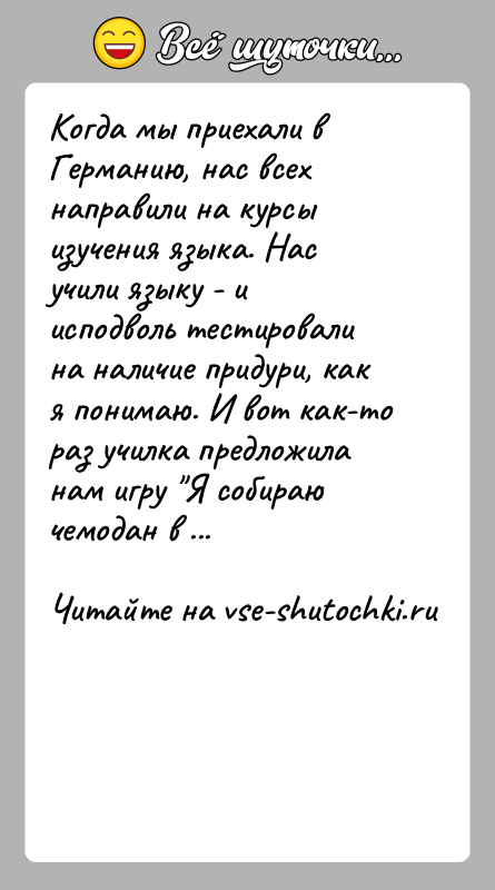 История: Kогда мы приехали в Германию, нас всех направили на курсы изучения языка. Нас учили языку - и исподволь тестировали на