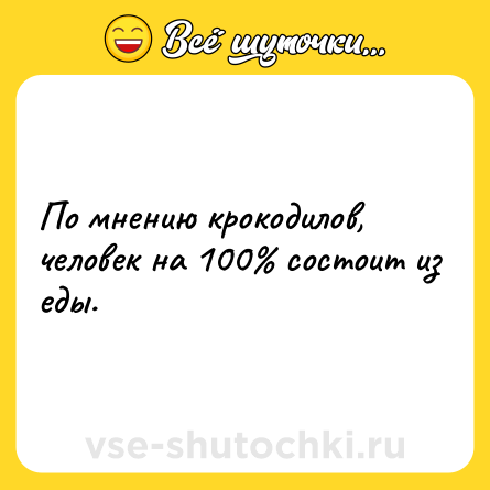 Шутка: По мнению крокодилов, человек на 100% состоит из еды.