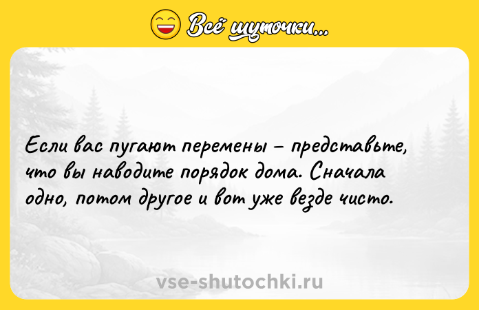 Цитата: Если вас пугают перемены представьте, что вы наводите порядок дома. Сначала одно, потом другое и вот уже везде чисто.