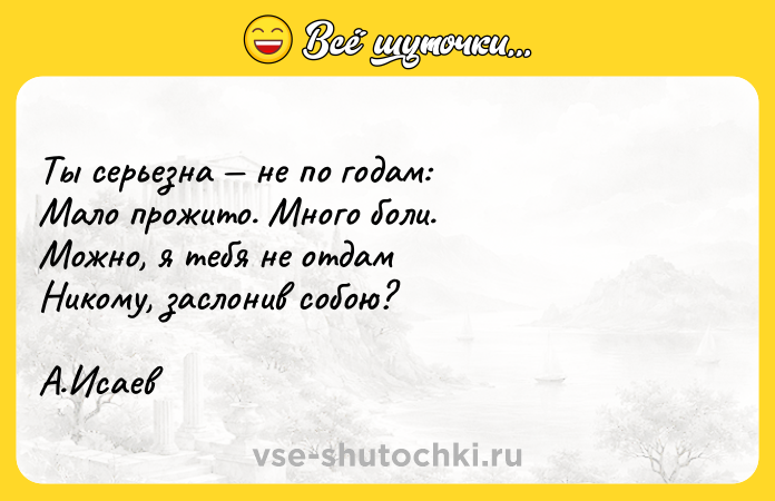 Цитата: Ты серьезна не по годам: Мало прожито. Много боли. Можно, я тебя не отдам Никому, заслонив собою?А.Исаев