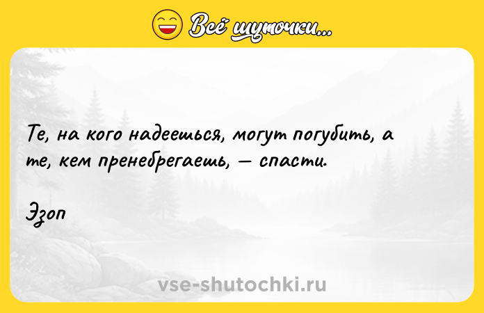 Цитата: Те, на кого надеешься, могут погубить, а те, кем пренебрегаешь, спасти.Эзоп