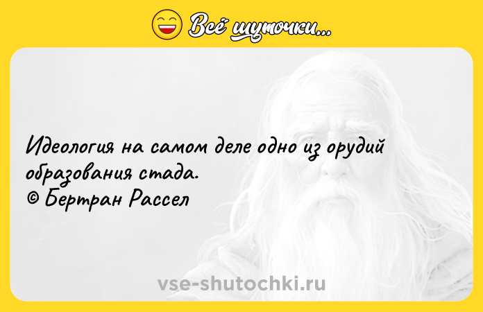 Цитата: Идеология на самом деле одно из орудий образования стада. Бертран Рассел